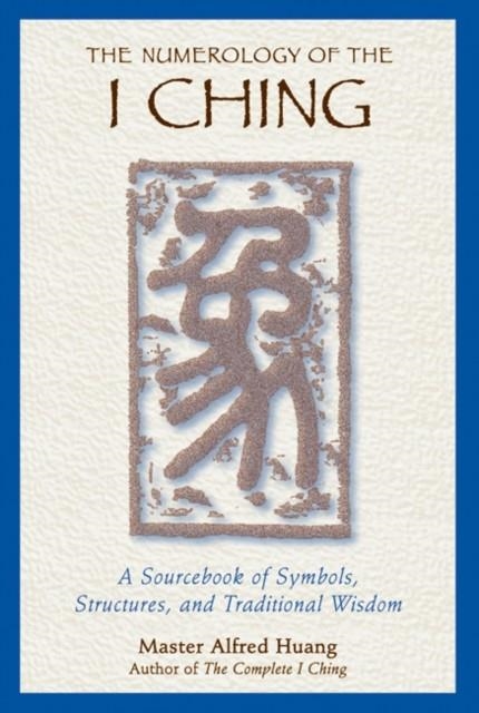 THE NUMEROLOGY OF THE I CHING : A SOURCEBOOK OF SYMBOLS, STRUCTURES, AND TRADITIONAL WISDOM | 9780892818112 | TAOIST MASTER ALFRED HUANG