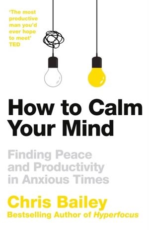 HOW TO CALM YOUR MIND : FINDING PEACE AND PRODUCTIVITY IN ANXIOUS TIMES | 9781035001989 | CHRIS BAILEY