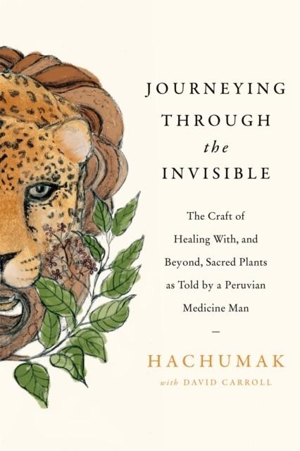 JOURNEYING THROUGH THE INVISIBLE : THE CRAFT OF HEALING WITH, AND BEYOND, SACRED PLANTS, AS TOLD BY A PERUVIAN MEDICINE MAN | 9780349427119 | HACHUMAK