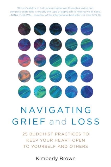 NAVIGATING GRIEF AND LOSS : 25 BUDDHIST PRACTICES TO KEEP YOUR HEART OPEN TO YOURSELF AND OTHERS | 9781633888197 | KIMBERLY BROWN
