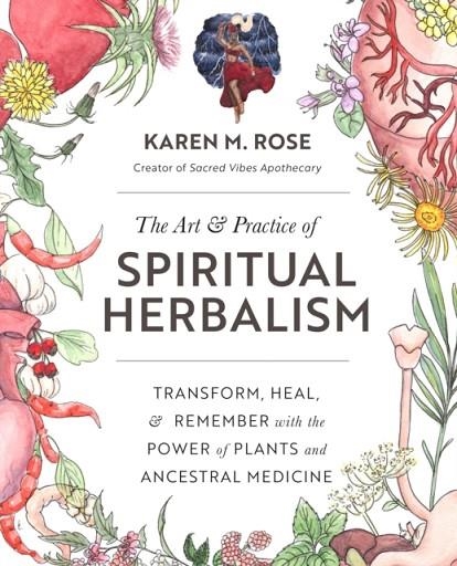 THE ART AND PRACTICE OF SPIRITUAL HERBALISM : TRANSFORM, HEAL, AND REMEMBER WITH THE POWER OF PLANTS AND ANCESTRAL MEDICINE | 9780760371794 | KAREN M ROSE