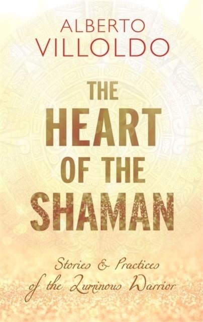 THE HEART OF THE SHAMAN : STORIES AND PRACTICES OF THE LUMINOUS WARRIOR | 9781781808283 | ALBERTO PHD VILLOLDO
