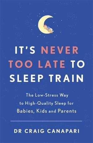 IT'S NEVER TOO LATE TO SLEEP TRAIN : THE LOW STRESS WAY TO HIGH QUALITY SLEEP FOR BABIES, KIDS AND PARENTS | 9781529355482 | DR CRAIG CANAPARI