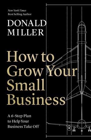 HOW TO GROW YOUR SMALL BUSINESS : A 6-STEP PLAN TO HELP YOUR BUSINESS TAKE OFF | 9781400235346 | DONALD MILLER
