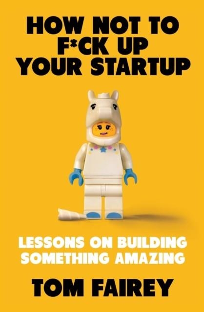 HOW NOT TO F*CK UP YOUR STARTUP : LESSONS ON BUILDING SOMETHING AMAZING | 9781472147523 | TOM FAIREY