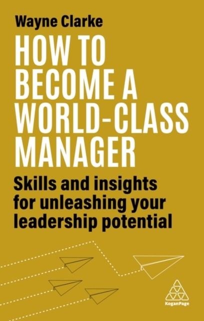 HOW TO BECOME A WORLD-CLASS MANAGER : SKILLS AND INSIGHTS FOR UNLEASHING YOUR LEADERSHIP POTENTIAL | 9781398609709 | WAYNE CLARKE