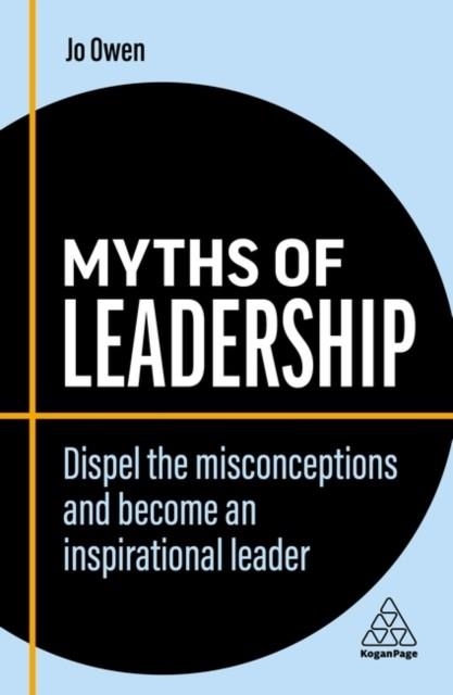 MYTHS OF LEADERSHIP : DISPEL THE MISCONCEPTIONS AND BECOME AN INSPIRATIONAL LEADER | 9781398608276 | JO OWEN
