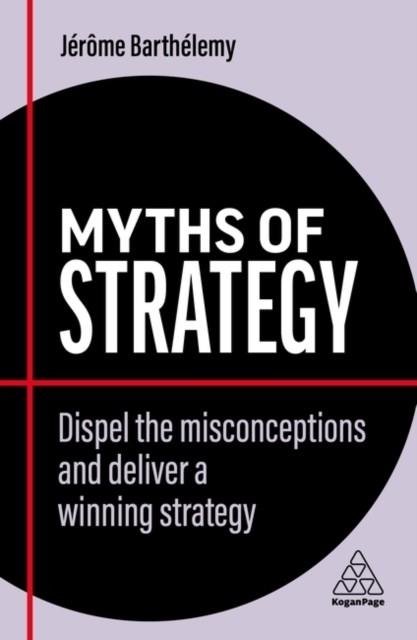 MYTHS OF STRATEGY : DISPEL THE MISCONCEPTIONS AND DELIVER A WINNING STRATEGY | 9781398607828 | JEROME BARTHELEMY