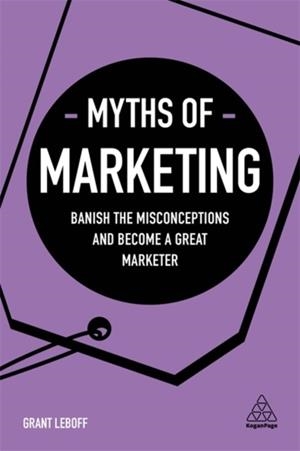 MYTHS OF MARKETING : BANISH THE MISCONCEPTIONS AND BECOME A GREAT MARKETER | 9780749483913 | GRANT LEBOFF