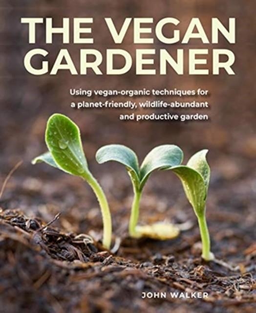 THE VEGAN GARDENER : USING VEGAN-ORGANIC TECHNIQUES FOR A PLANET-FRIENDLY, WILDLIFE-ABUNDANT, BEAUTIFUL AND PRODUCTIVE GARDEN | 9780754835295 | JOHN WALKER