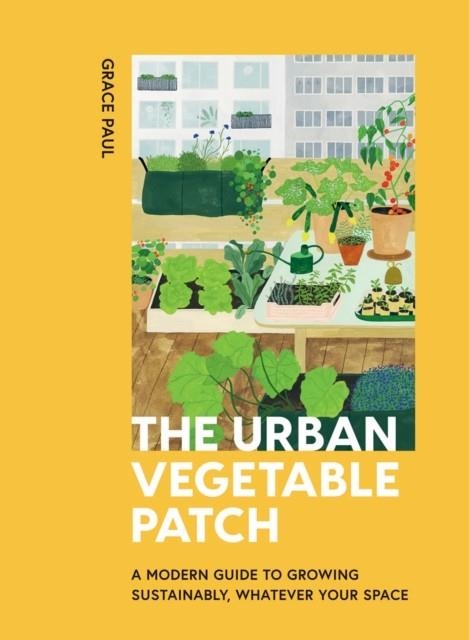 THE URBAN VEGETABLE PATCH : A MODERN GUIDE TO GROWING SUSTAINABLY, WHATEVER YOUR SPACE | 9781784884277 | GRACE PAUL