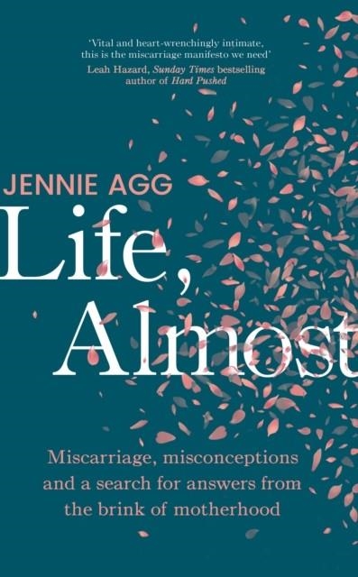 LIFE, ALMOST : MISCARRIAGE, MISCONCEPTIONS AND A SEARCH FOR ANSWERS FROM THE BRINK OF MOTHERHOOD | 9781911709046 | JENNIE AGG