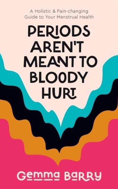 PERIODS AREN'T MEANT TO BLOODY HURT : A HOLISTIC AND PAIN-CHANGING GUIDE TO YOUR MENSTRUAL HEALTH | 9781801292542 | GEMMA BARRY