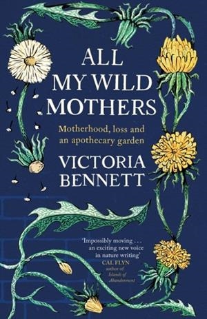 ALL MY WILD MOTHERS : MOTHERHOOD, LOSS AND AN APOTHECARY GARDEN | 9781529398618 | VICTORIA BENNETT