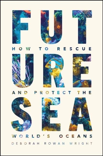 FUTURE SEA : HOW TO RESCUE AND PROTECT THE WORLD'S OCEANS | 9780226824086 | DEBORAH ROWAN WRIGHT