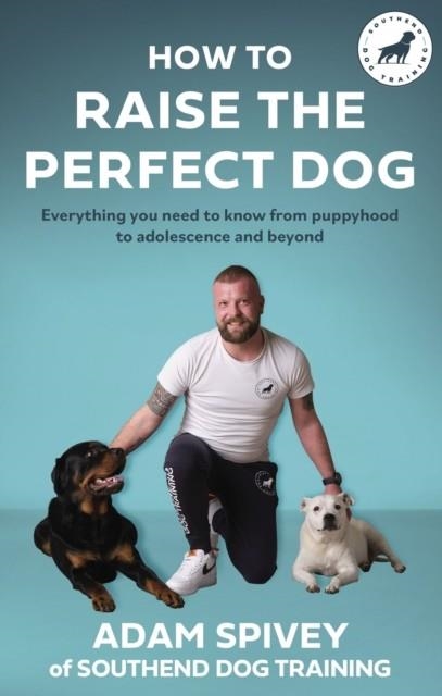 HOW TO RAISE THE PERFECT DOG : EVERYTHING YOU NEED TO KNOW FROM PUPPYHOOD TO ADOLESCENCE AND BEYOND | 9781472148520 | ADAM SPIVEY