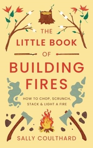 THE LITTLE BOOK OF BUILDING FIRES : HOW TO CHOP, SCRUNCH, STACK AND LIGHT A FIRE | 9781803289908 | SALLY COULTHARD