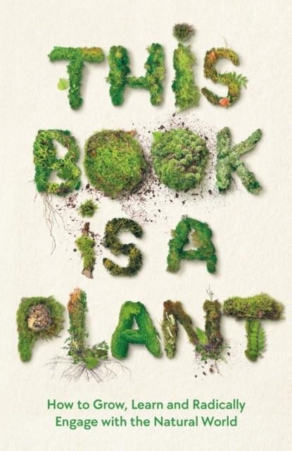 THIS BOOK IS A PLANT : HOW TO GROW, LEARN AND RADICALLY ENGAGE WITH THE NATURAL WORLD | 9781788166928 | WELLCOME COLLECTION