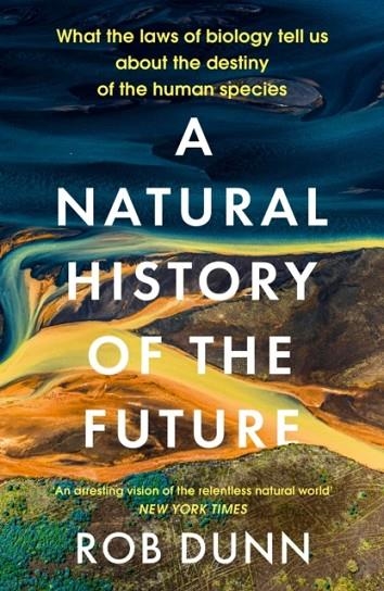 A NATURAL HISTORY OF THE FUTURE : WHAT THE LAWS OF BIOLOGY TELL US ABOUT THE DESTINY OF THE HUMAN SPECIES | 9781399800136 | ROB DUNN