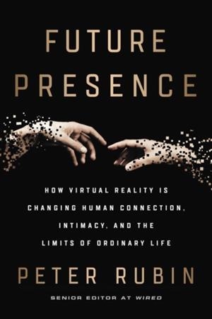 FUTURE PRESENCE : HOW VIRTUAL REALITY IS CHANGING HUMAN CONNECTION, INTIMACY, AND THE LIMITS OF ORDINARY LIFE | 9780062566706 | PETER RUBIN