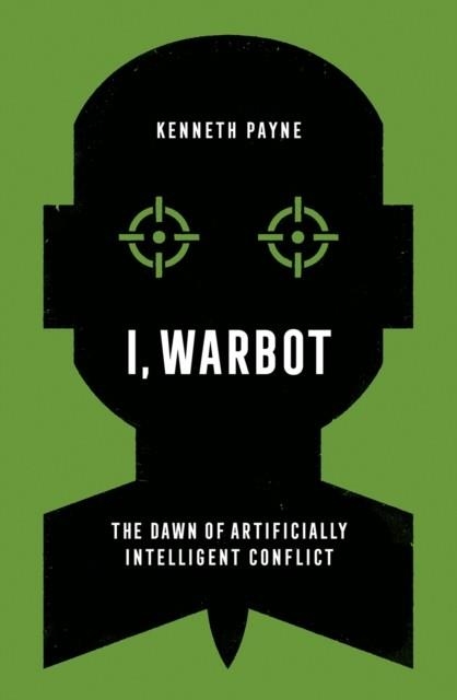 I, WARBOT : THE DAWN OF ARTIFICIALLY INTELLIGENT CONFLICT | 9781787388253 | KENNETH PAYNE