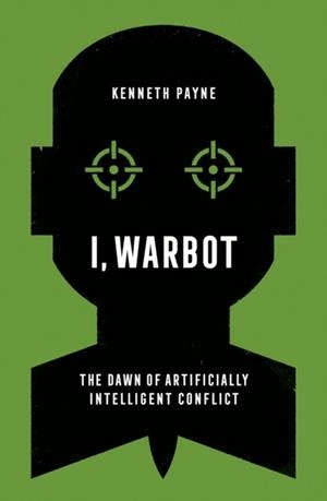 I, WARBOT : THE DAWN OF ARTIFICIALLY INTELLIGENT CONFLICT | 9781787388253 | KENNETH PAYNE