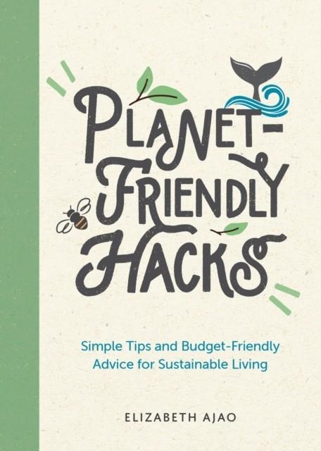 PLANET-FRIENDLY HACKS : SIMPLE TIPS AND BUDGET-FRIENDLY ADVICE FOR SUSTAINABLE LIVING | 9781800074026 | ELIZABETH AJAO