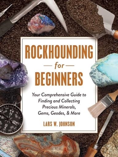 ROCKHOUNDING FOR BEGINNERS : YOUR COMPREHENSIVE GUIDE TO FINDING AND COLLECTING PRECIOUS MINERALS, GEMS, GEODES, & MORE | 9781507215272 | LARS W. JOHNSON
