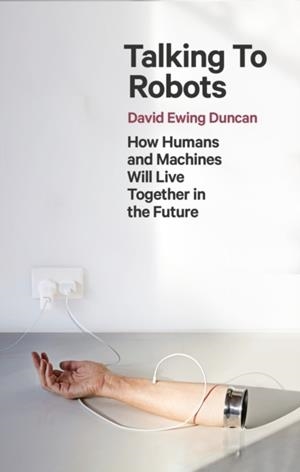 TALKING TO ROBOTS : HOW HUMANS AND MACHINES WILL LIVE TOGETHER IN THE FUTURE | 9781472142924 | DAVID EWING DUNCAN