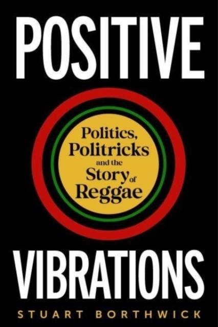 POSITIVE VIBRATIONS : POLITICS, POLITRICKS AND THE STORY OF REGGAE | 9781789145694 | STUART BORTHWICK