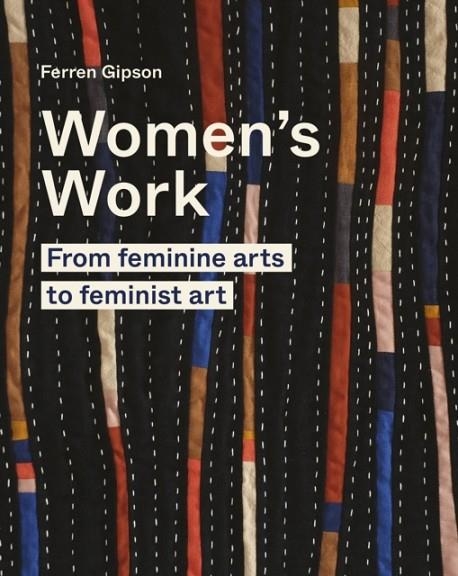 WOMEN'S WORK : FROM FEMININE ARTS TO FEMINIST ART | 9780711264656 | FERREN GIPSON