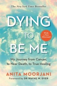 DYING TO BE ME: MY JOURNEY FROM CANCER, TO NEAR DEATH, TO TRUE HEALING (10TH ANNIVERSARY EDITION) | 9781788174701 | ANITE MOORJANI