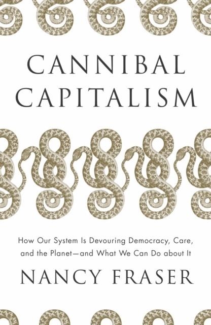 CANNIBAL CAPITALISM : HOW OUR SYSTEM IS DEVOURING DEMOCRACY, CARE, AND THE PLANET - AND WHAT WE CAN DO ABOUT IT | 9781839761232 | NANCY FRASER