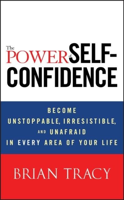 THE POWER OF SELF-CONFIDENCE: BECOME UNSTOPPABLE, IRRESISTIBLE AND UNAFRAID IN EVERY AREA OF YOUR LIFE | 9781118435915 | BRIAN TRACY