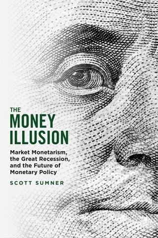 THE MONEY ILLUSION : MARKET MONETARISM, THE GREAT RECESSION, AND THE FUTURE OF MONETARY POLICY | 9780226826561 | SCOTT SUMNER