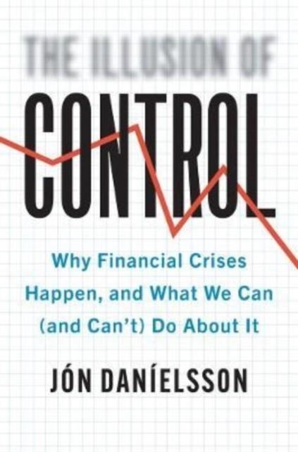 THE ILLUSION OF CONTROL : WHY FINANCIAL CRISES HAPPEN, AND WHAT WE CAN (AND CAN'T) DO ABOUT IT | 9780300234817 | JON DANIELSSON