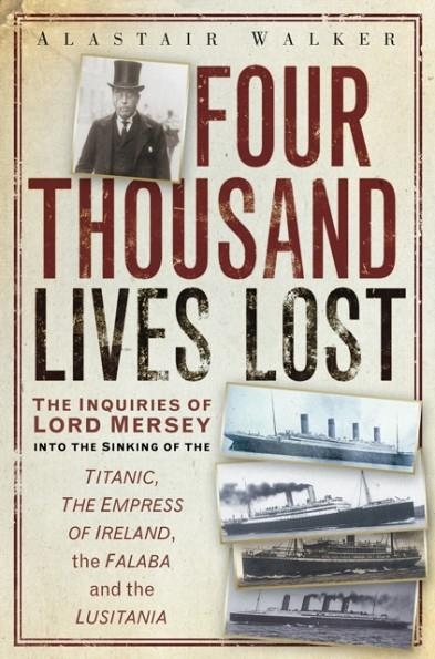 FOUR THOUSAND LIVES LOST : THE INQUIRIES OF LORD MERSEY INTO THE SINKING OF THE TITANIC, THE EMPRESS OF IRELAND, THE FALABA AND THE LUSITANIA | 9780752465715 | ALASTAIR WALKER