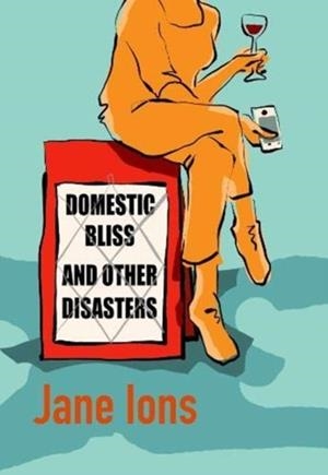 DOMESTIC BLISS AND OTHER DISASTERS : SHORT LISTED FOR THE 2021 COMEDY WOMEN IN PRINT PRIZE | 9781910422724 | JANE IONS