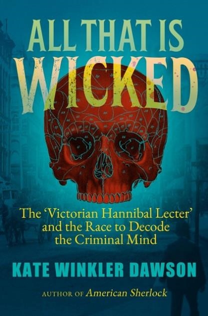 ALL THAT IS WICKED : THE 'VICTORIAN HANNIBAL LECTER' AND THE RACE TO DECODE THE CRIMINAL MIND | 9781785789496 | KATE WINKLER DAWSON