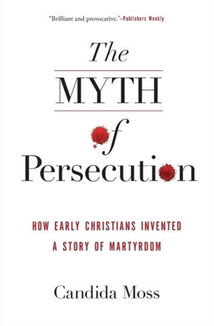 THE MYTH OF PERSECUTION : HOW EARLY CHRISTIANS INVENTED A STORY OF MARTYRDOM | 9780062104557 | CANDIDA MOSS