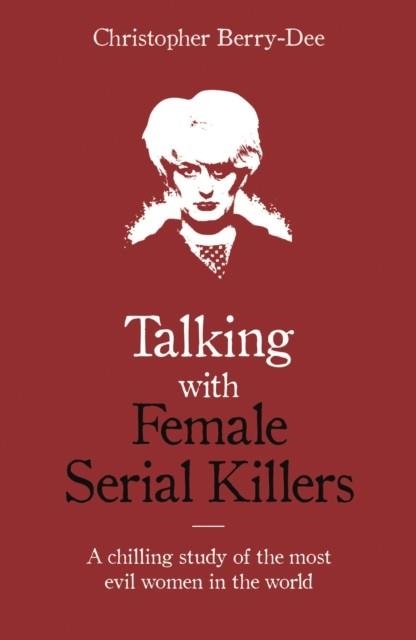 TALKING WITH FEMALE SERIAL KILLERS - A CHILLING STUDY OF THE MOST EVIL WOMEN IN THE WORLD | 9781786069009 | CHRISTOPHER BERRY-DEE