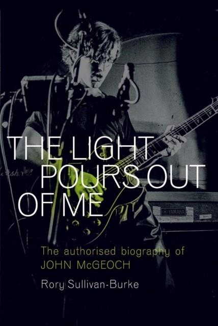 THE LIGHT POURS OUT OF ME : THE AUTHORISED BIOGRAPHY OF JOHN MCGEOCH | 9781913172664 | RORY SULLIVAN-BURKE