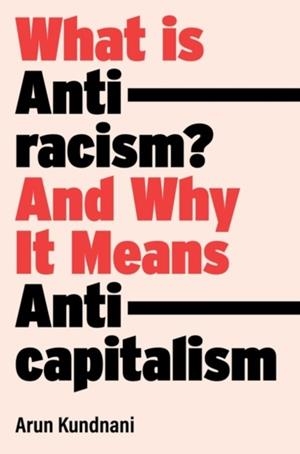 WHAT IS ANTIRACISM? : AND WHY IT MEANS ANTICAPITALISM | 9781839762765 | ARUN KUNDNANI