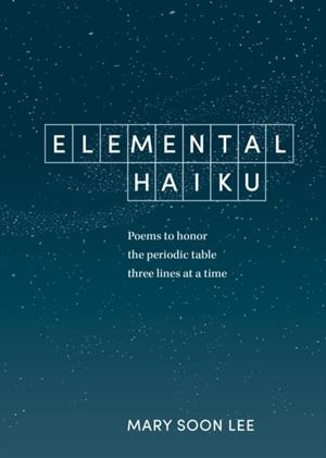 ELEMENTAL HAIKU: POEMS TO HONOR THE PERIODIC TABLE, THREE LINES AT A TIME | 9781984856630 | MARY SOON LEE