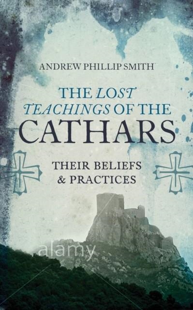 LOST TEACHINGS OF THE CATHARS : THEIR BELIEFS AND PRACTICES | 9781780287157 | ANDREW PHILIP SMITH 