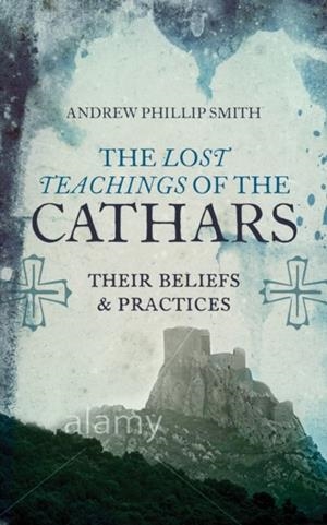 LOST TEACHINGS OF THE CATHARS : THEIR BELIEFS AND PRACTICES | 9781780287157 | ANDREW PHILIP SMITH 