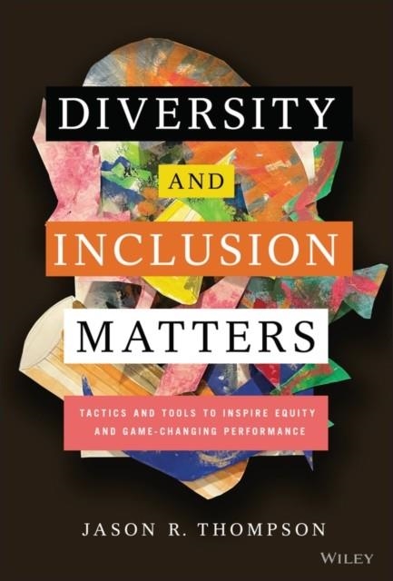 DIVERSITY AND INCLUSION MATTERS : TACTICS AND TOOLS TO INSPIRE EQUITY AND GAME-CHANGING PERFORMANCE | 9781119799535 | JASON R. THOMPSON