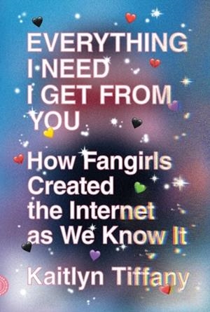 EVERYTHING I NEED I GET FROM YOU: HOW FANGIRLS CREATED THE INTERNET AS WE KNOW IT | 9780374539184 | KAITLYN TIFFANY