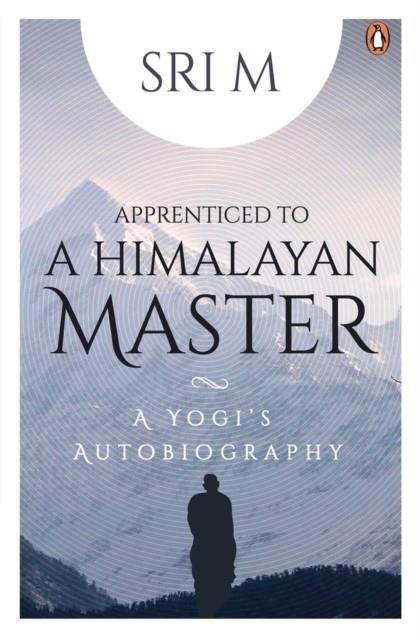 APPRENTICED TO A HIMALAYAN MASTER : A YOGI'S AUTOBIOGRAPHY | 9780143458586 |  SRI M 