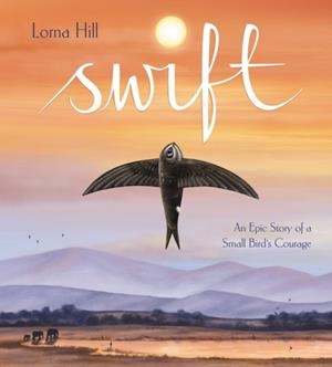 SWIFT : AN EPIC STORY OF A SMALL BIRD'S COURAGE | 9781526365255 | LORNA HILL